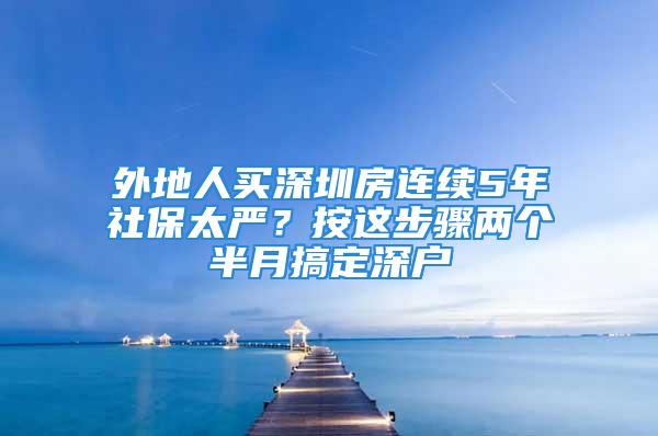 外地人買深圳房連續(xù)5年社保太嚴？按這步驟兩個半月搞定深戶