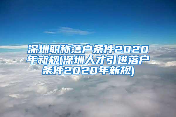 深圳職稱落戶條件2020年新規(guī)(深圳人才引進(jìn)落戶條件2020年新規(guī))