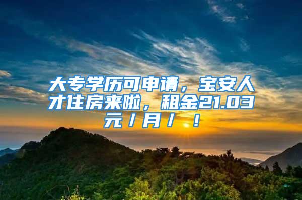 大專學(xué)歷可申請(qǐng)，寶安人才住房來(lái)啦，租金21.03元／月／㎡！