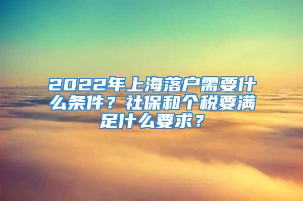 2022年上海落戶需要什么條件？社保和個稅要滿足什么要求？