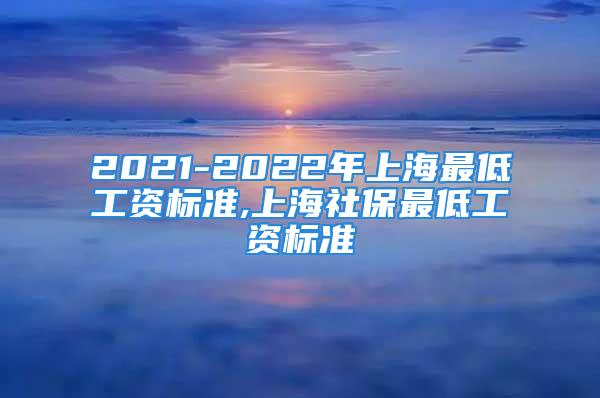 2021-2022年上海最低工資標(biāo)準(zhǔn),上海社保最低工資標(biāo)準(zhǔn)