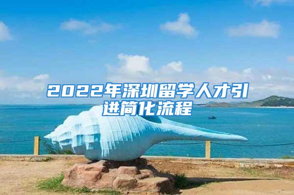 2022年深圳留學(xué)人才引進(jìn)簡(jiǎn)化流程