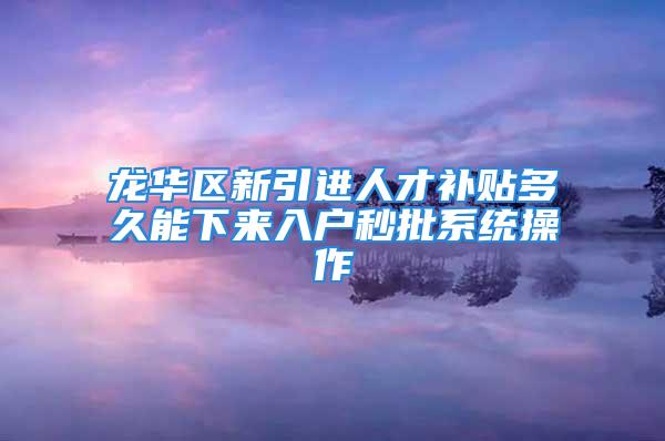 龍華區(qū)新引進人才補貼多久能下來入戶秒批系統(tǒng)操作