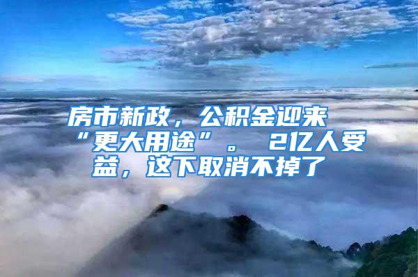 房市新政，公積金迎來“更大用途”。 2億人受益，這下取消不掉了