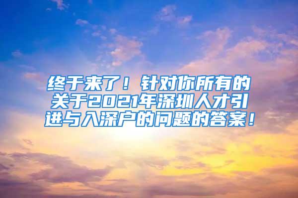 終于來了！針對你所有的關(guān)于2021年深圳人才引進(jìn)與入深戶的問題的答案！