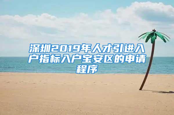 深圳2019年人才引進(jìn)入戶(hù)指標(biāo)入戶(hù)寶安區(qū)的申請(qǐng)程序