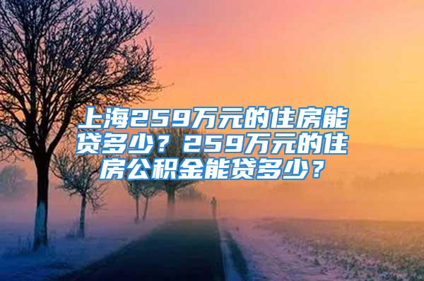 上海259萬(wàn)元的住房能貸多少？259萬(wàn)元的住房公積金能貸多少？