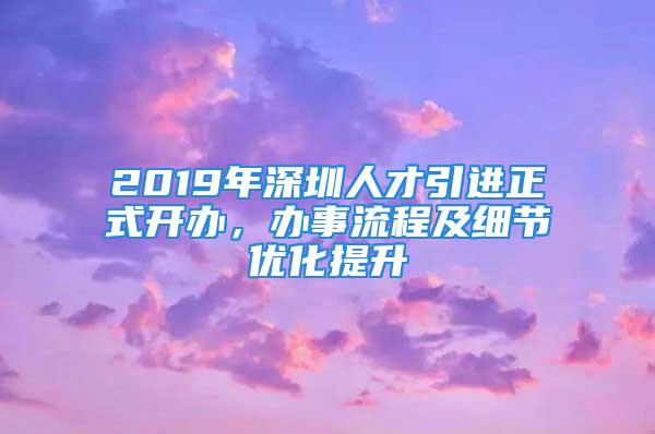 2019年深圳人才引進正式開辦，辦事流程及細節(jié)優(yōu)化提升