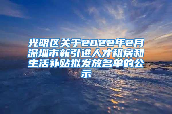 光明區(qū)關(guān)于2022年2月深圳市新引進人才租房和生活補貼擬發(fā)放名單的公示