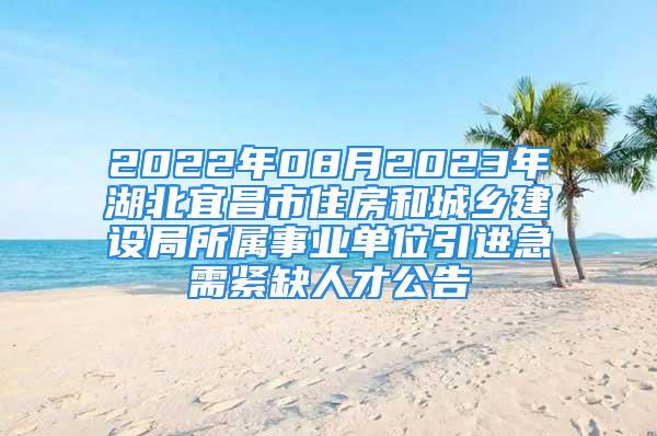 2022年08月2023年湖北宜昌市住房和城鄉(xiāng)建設局所屬事業(yè)單位引進急需緊缺人才公告