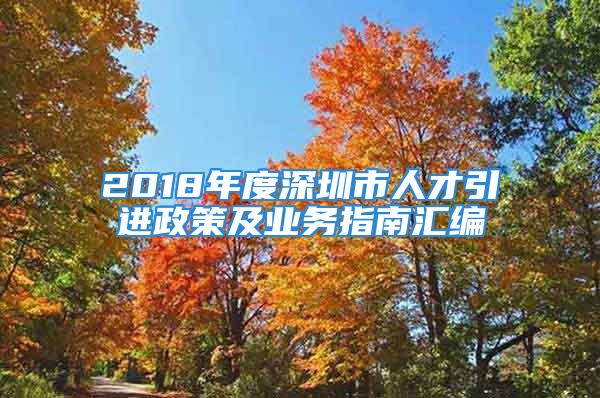 2018年度深圳市人才引進(jìn)政策及業(yè)務(wù)指南匯編