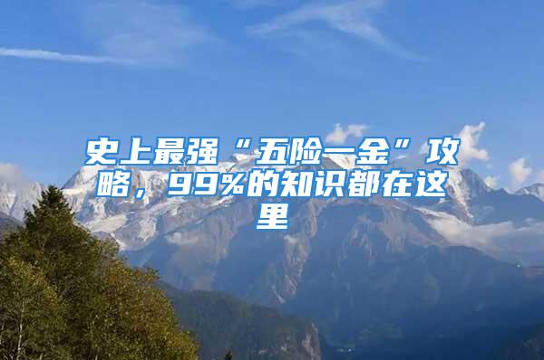 史上最強(qiáng)“五險一金”攻略，99%的知識都在這里