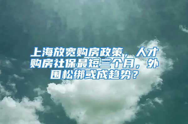 上海放寬購(gòu)房政策，人才購(gòu)房社保最短三個(gè)月，外圍松綁或成趨勢(shì)？