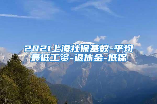 2021上海社?；鶖?shù)-平均最低工資-退休金-低保