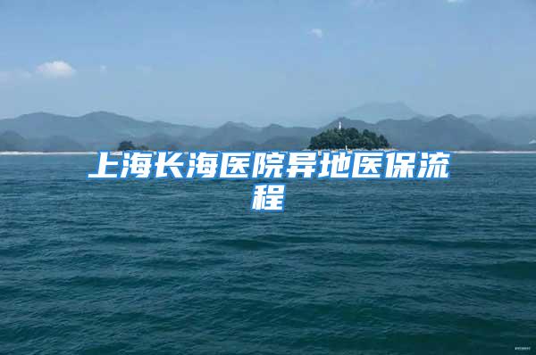 上海長海醫(yī)院異地醫(yī)保流程