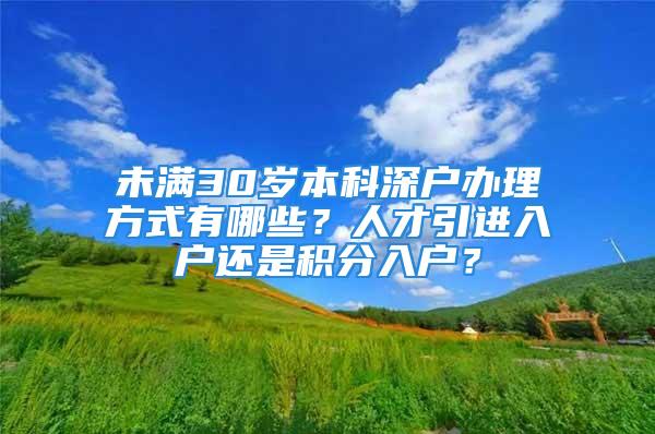 未滿30歲本科深戶辦理方式有哪些？人才引進(jìn)入戶還是積分入戶？