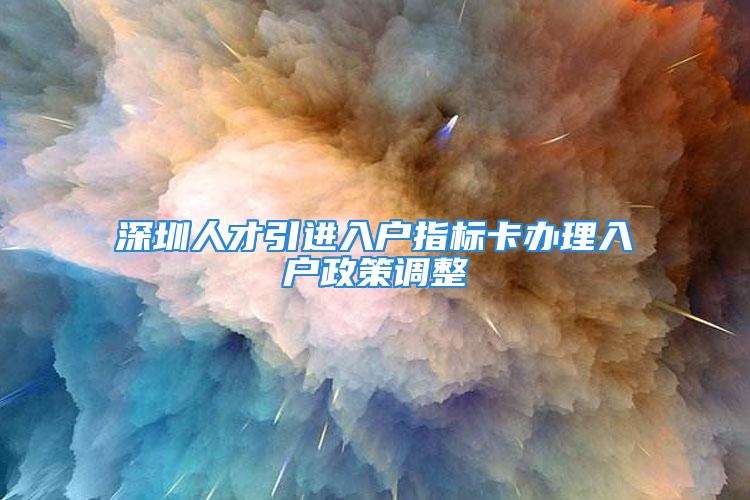 深圳人才引進(jìn)入戶指標(biāo)卡辦理入戶政策調(diào)整