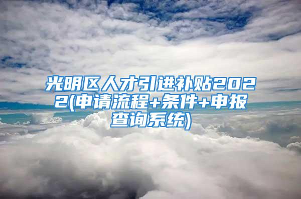 光明區(qū)人才引進(jìn)補(bǔ)貼2022(申請流程+條件+申報查詢系統(tǒng))