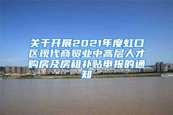 關(guān)于開展2021年度虹口區(qū)現(xiàn)代商貿(mào)業(yè)中高層人才購(gòu)房及房租補(bǔ)貼申報(bào)的通知