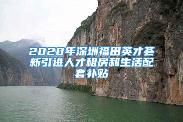 2020年深圳福田英才薈新引進(jìn)人才租房和生活配套補(bǔ)貼