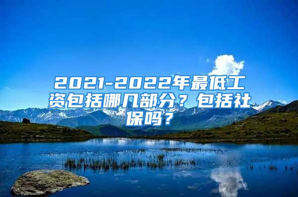 2021-2022年最低工資包括哪幾部分？包括社保嗎？