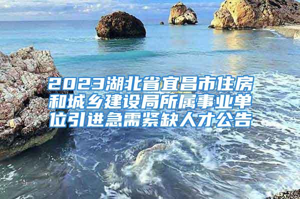 2023湖北省宜昌市住房和城鄉(xiāng)建設(shè)局所屬事業(yè)單位引進(jìn)急需緊缺人才公告