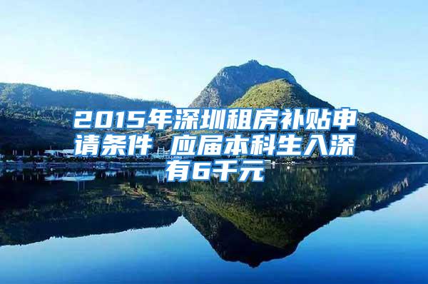 2015年深圳租房補(bǔ)貼申請(qǐng)條件 應(yīng)屆本科生入深有6千元