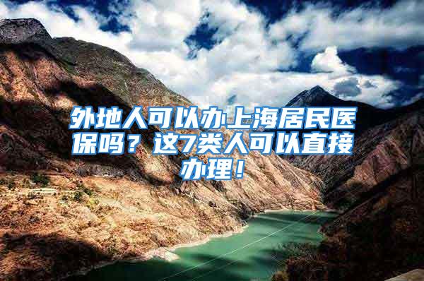 外地人可以辦上海居民醫(yī)保嗎？這7類人可以直接辦理！