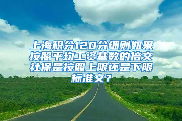 上海積分120分細則如果按照平均工資基數(shù)的倍交社保是按照上限還是下限標準交？