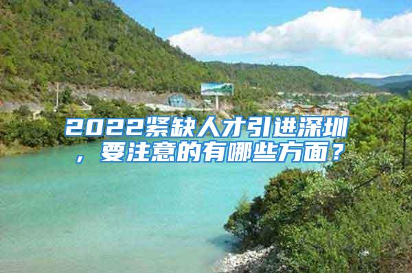 2022緊缺人才引進(jìn)深圳，要注意的有哪些方面？