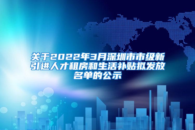 關(guān)于2022年3月深圳市市級(jí)新引進(jìn)人才租房和生活補(bǔ)貼擬發(fā)放名單的公示