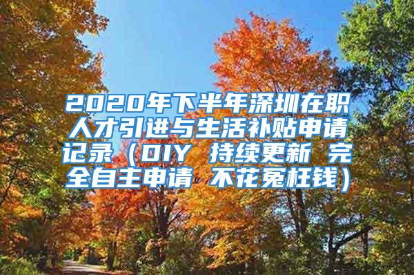 2020年下半年深圳在職人才引進(jìn)與生活補(bǔ)貼申請(qǐng)記錄（DIY 持續(xù)更新 完全自主申請(qǐng) 不花冤枉錢）