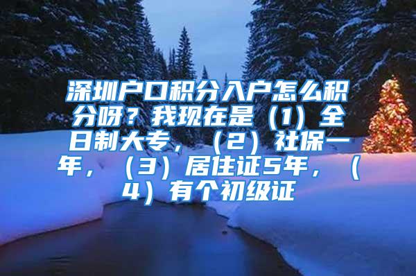 深圳戶口積分入戶怎么積分呀？我現(xiàn)在是（1）全日制大專，（2）社保一年，（3）居住證5年，（4）有個(gè)初級(jí)證