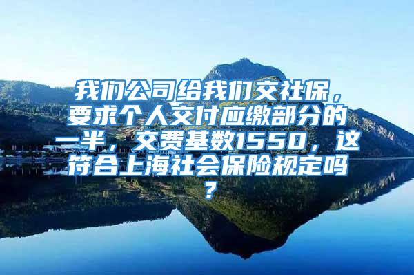 我們公司給我們交社保，要求個(gè)人交付應(yīng)繳部分的一半，交費(fèi)基數(shù)1550，這符合上海社會保險(xiǎn)規(guī)定嗎？