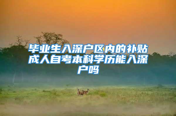 畢業(yè)生入深戶區(qū)內(nèi)的補(bǔ)貼成人自考本科學(xué)歷能入深戶嗎