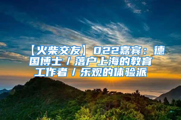 【火柴交友】022嘉賓：德國博士／落戶上海的教育工作者／樂觀的體驗(yàn)派