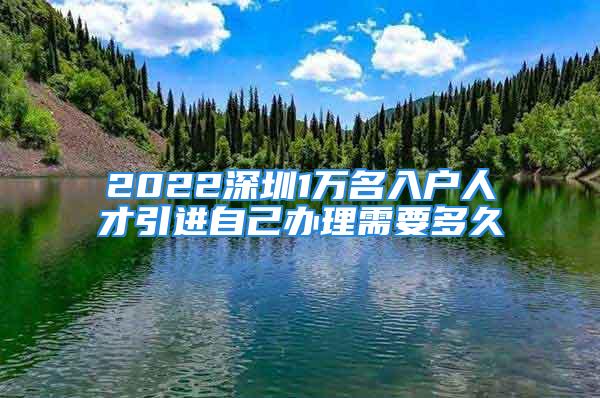 2022深圳1萬(wàn)名入戶人才引進(jìn)自己辦理需要多久