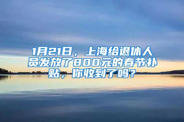 1月21日，上海給退休人員發(fā)放了800元的春節(jié)補貼，你收到了嗎？