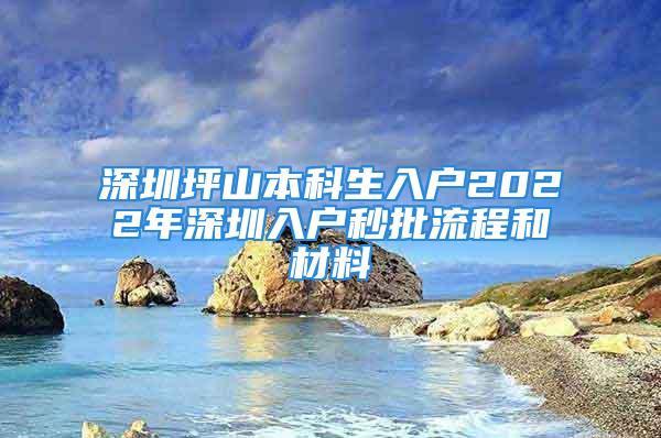 深圳坪山本科生入戶2022年深圳入戶秒批流程和材料