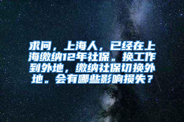 求問(wèn)，上海人，已經(jīng)在上海繳納12年社保。換工作到外地，繳納社保切換外地。會(huì)有哪些影響損失？