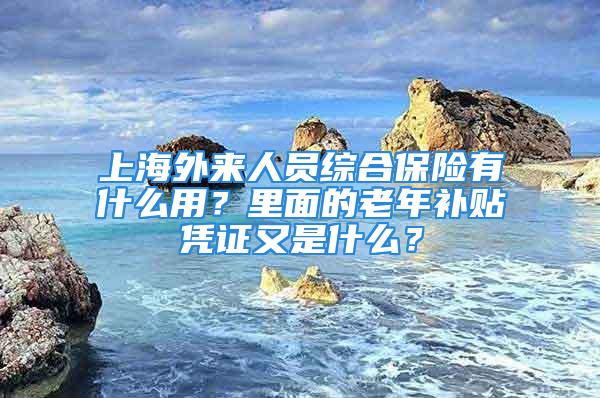 上海外來人員綜合保險有什么用？里面的老年補(bǔ)貼憑證又是什么？