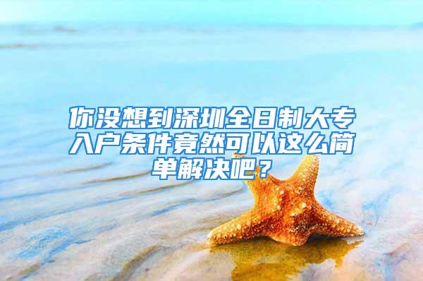 你沒想到深圳全日制大專入戶條件竟然可以這么簡單解決吧？