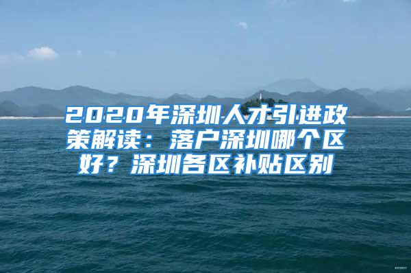 2020年深圳人才引進(jìn)政策解讀：落戶深圳哪個(gè)區(qū)好？深圳各區(qū)補(bǔ)貼區(qū)別