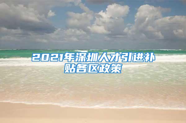 2021年深圳人才引進(jìn)補(bǔ)貼各區(qū)政策