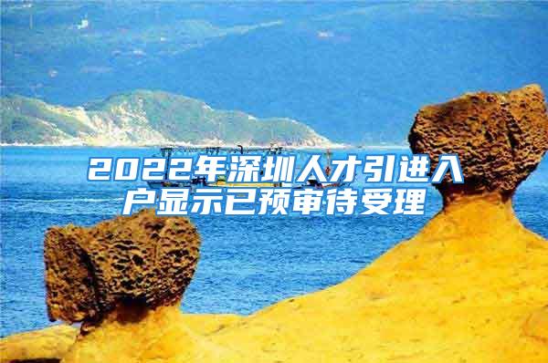 2022年深圳人才引進(jìn)入戶顯示已預(yù)審待受理