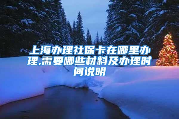 上海辦理社保卡在哪里辦理,需要哪些材料及辦理時間說明