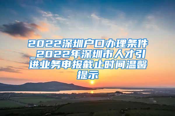 2022深圳戶(hù)口辦理?xiàng)l件_2022年深圳市人才引進(jìn)業(yè)務(wù)申報(bào)截止時(shí)間溫馨提示