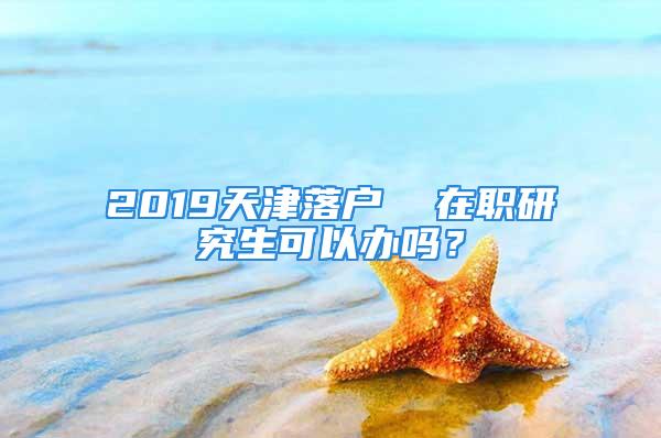 2019天津落戶  在職研究生可以辦嗎？