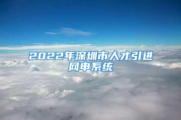 2022年深圳市人才引進(jìn)網(wǎng)申系統(tǒng)