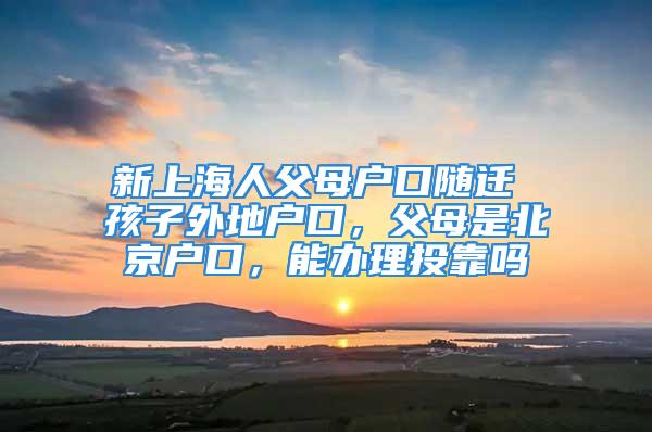 新上海人父母戶口隨遷 孩子外地戶口，父母是北京戶口，能辦理投靠嗎